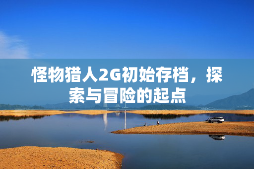 怪物猎人2G初始存档，探索与冒险的起点