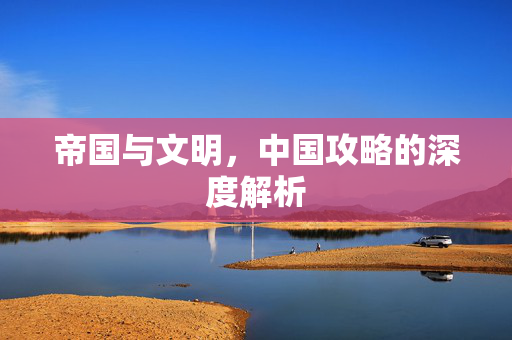 帝国与文明，中国攻略的深度解析