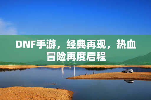DNF手游,经典再现,热血冒险再度启程 DNF手游,经典再现,热血冒险再度启程
