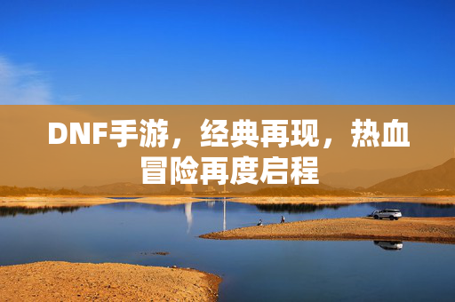 DNF手游，经典再现，热血冒险再度启程