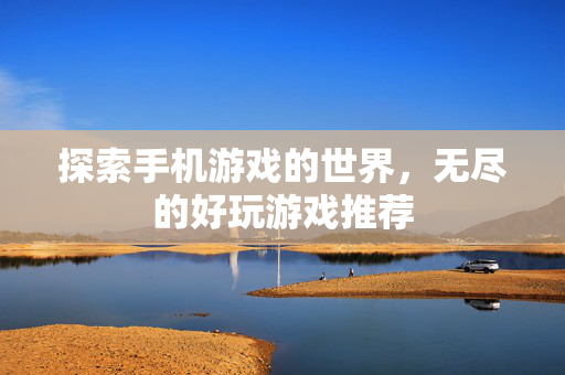 探索手机游戏的世界，无尽的好玩游戏推荐