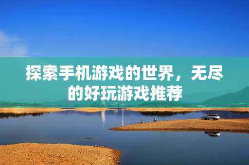 探索手机游戏的世界,无尽的好玩游戏推荐 探索手机游戏的世界,无尽的好玩游戏推荐