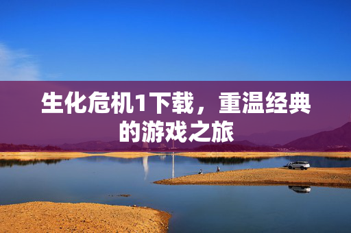 生化危机1下载，重温经典的游戏之旅