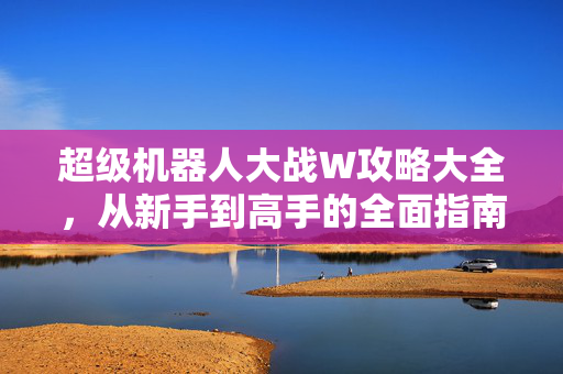 超级机器人大战W攻略大全，从新手到高手的全面指南