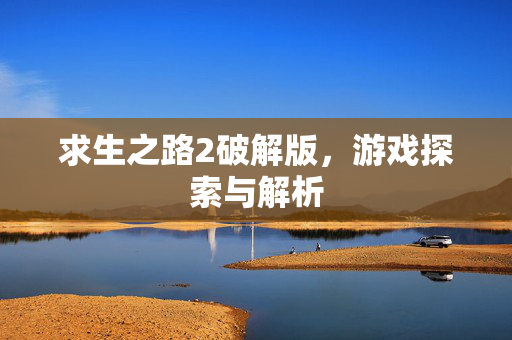 求生之路2破解版,游戏探索与解析 求生之路2破解版,游戏探索与解析