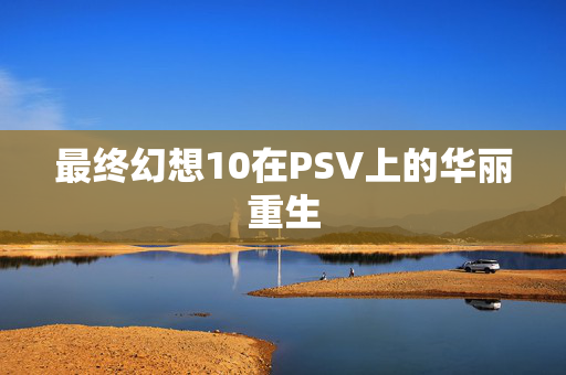 最终幻想10在PSV上的华丽重生 最终幻想10在PSV上的华丽重生