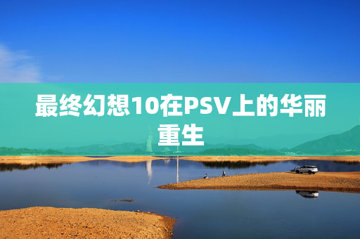 最终幻想10在PSV上的华丽重生