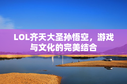 LOL齐天大圣孙悟空，游戏与文化的完美结合