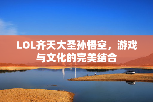 LOL齐天大圣孙悟空，游戏与文化的完美结合