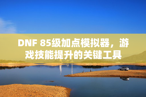 DNF 85级加点模拟器，游戏技能提升的关键工具