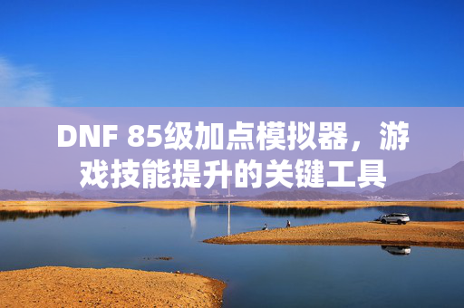 DNF 85级加点模拟器,游戏技能提升的关键工具 DNF 85级加点模拟器,游戏技能提升的关键工具