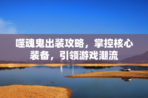 噬魂鬼出装攻略，掌控核心装备，引领游戏潮流