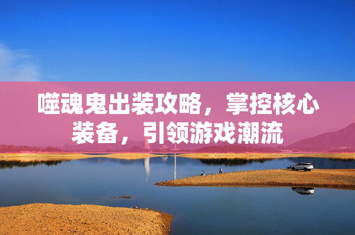 噬魂鬼出装攻略,掌控核心装备,引领游戏潮流 噬魂鬼出装攻略,掌控核心装备,引领游戏潮流