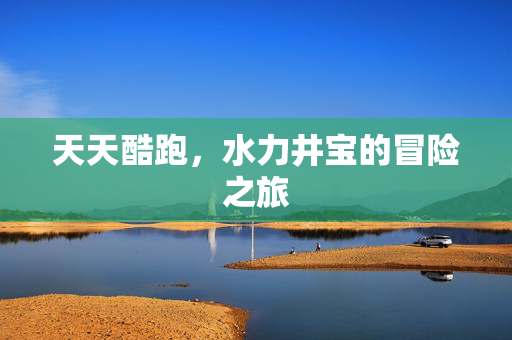 天天酷跑,水力井宝的冒险之旅 天天酷跑,水力井宝的冒险之旅