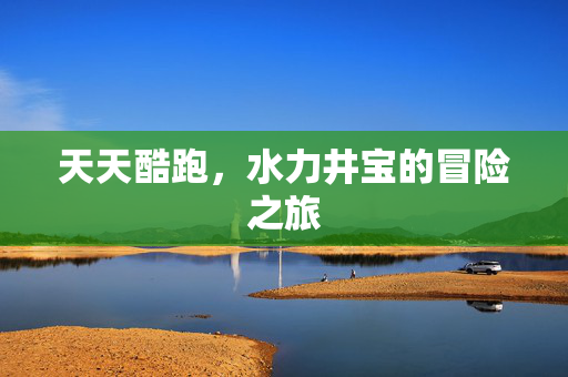 天天酷跑，水力井宝的冒险之旅