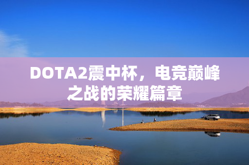 DOTA2震中杯，电竞巅峰之战的荣耀篇章
