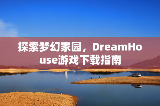探索梦幻家园,DreamHouse游戏下载指南 探索梦幻家园,DreamHouse游戏下载指南