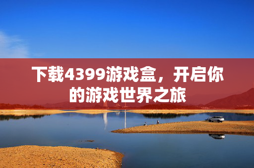 下载4399游戏盒,开启你的游戏世界之旅 下载4399游戏盒,开启你的游戏世界之旅