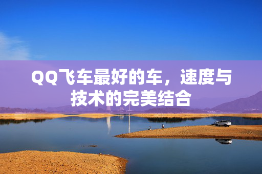 QQ飞车最好的车，速度与技术的完美结合