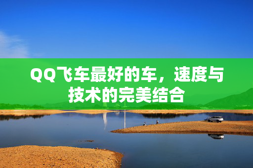 QQ飞车最好的车，速度与技术的完美结合