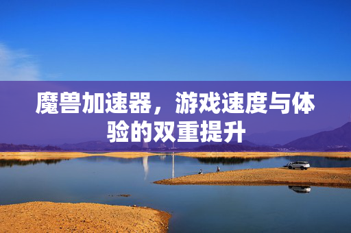 魔兽加速器,游戏速度与体验的双重提升 魔兽加速器,游戏速度与体验的双重提升
