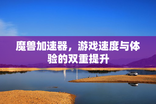 魔兽加速器，游戏速度与体验的双重提升