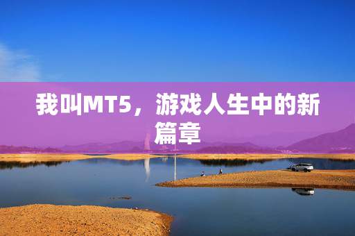 我叫MT5,游戏人生中的新篇章 我叫MT5,游戏人生中的新篇章