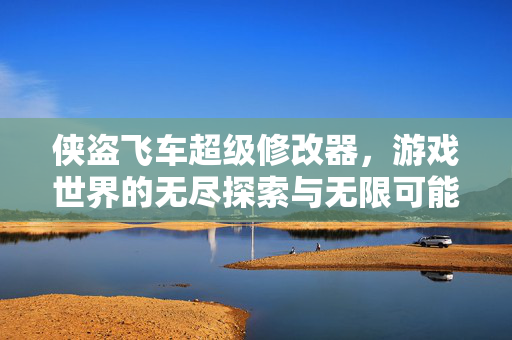侠盗飞车超级修改器,游戏世界的无尽探索与无限可能 侠盗飞车超级修改器,游戏世界的无尽探索与无限可能
