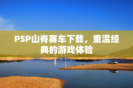 PSP山脊赛车下载，重温经典的游戏体验