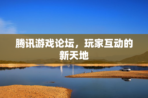 腾讯游戏论坛,玩家互动的新天地 腾讯游戏论坛,玩家互动的新天地