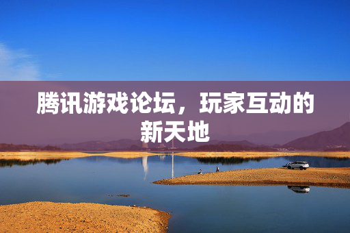 腾讯游戏论坛，玩家互动的新天地