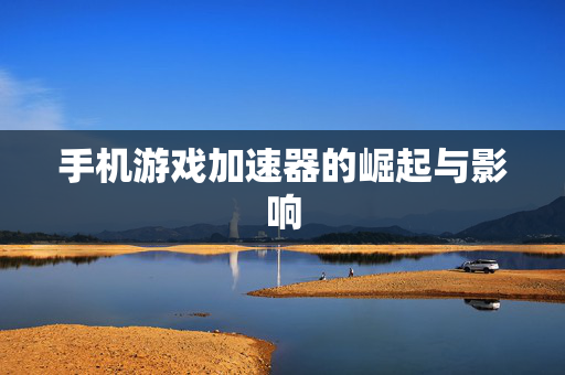 手机游戏加速器的崛起与影响 手机游戏加速器的崛起与影响