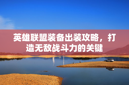 英雄联盟装备出装攻略，打造无敌战斗力的关键
