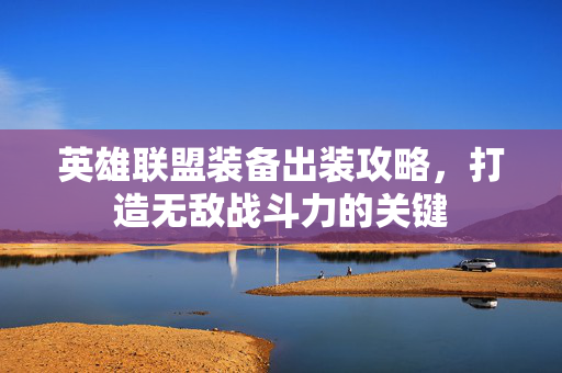 英雄联盟装备出装攻略，打造无敌战斗力的关键