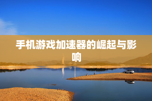 手机游戏加速器的崛起与影响