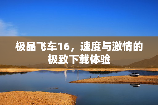 极品飞车16，速度与激情的极致下载体验