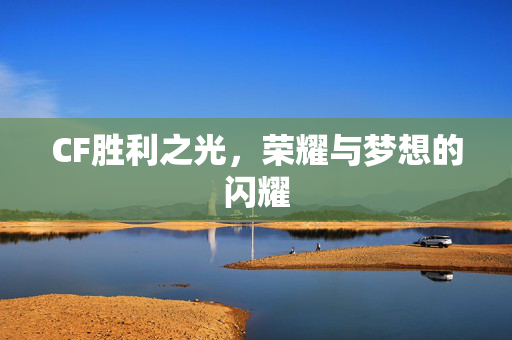 CF胜利之光,荣耀与梦想的闪耀 CF胜利之光,荣耀与梦想的闪耀