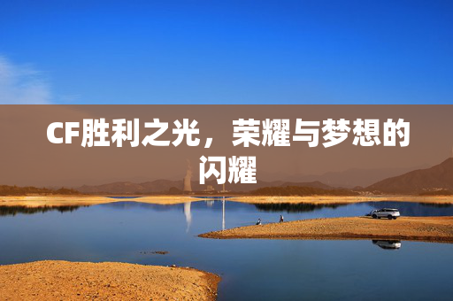 CF胜利之光，荣耀与梦想的闪耀