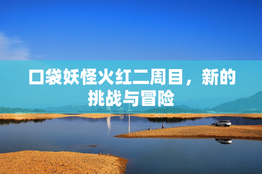 口袋妖怪火红二周目，新的挑战与冒险