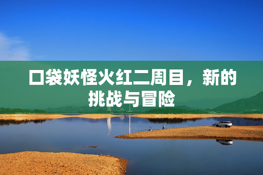 口袋妖怪火红二周目，新的挑战与冒险