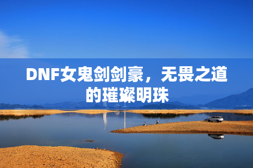 DNF女鬼剑剑豪，无畏之道的璀璨明珠