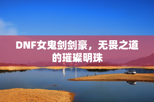 DNF女鬼剑剑豪，无畏之道的璀璨明珠