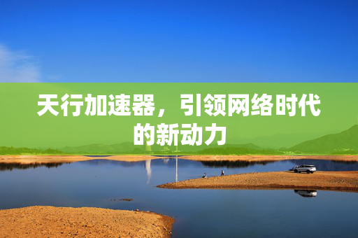 天行加速器，引领网络时代的新动力