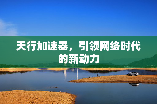 天行加速器，引领网络时代的新动力