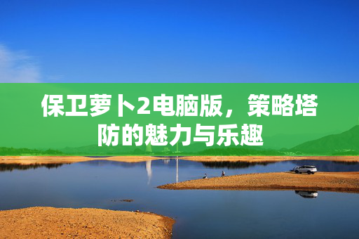 保卫萝卜2电脑版，策略塔防的魅力与乐趣
