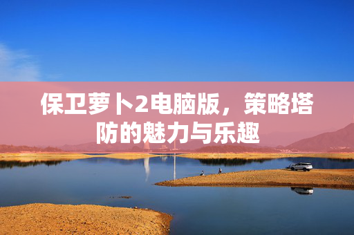 保卫萝卜2电脑版,策略塔防的魅力与乐趣 保卫萝卜2电脑版,策略塔防的魅力与乐趣