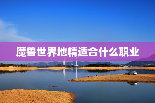 魔兽世界地精适合什么职业 魔兽世界地精适合什么职业