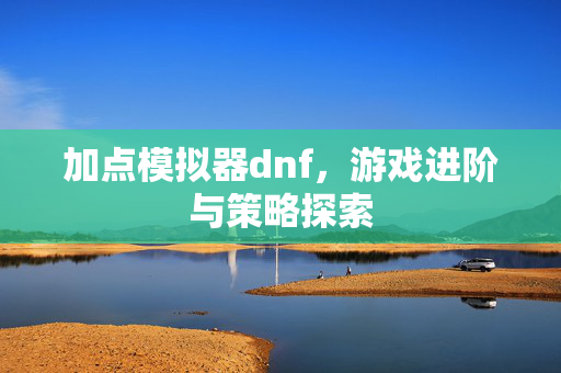 加点模拟器dnf,游戏进阶与策略探索 加点模拟器dnf,游戏进阶与策略探索