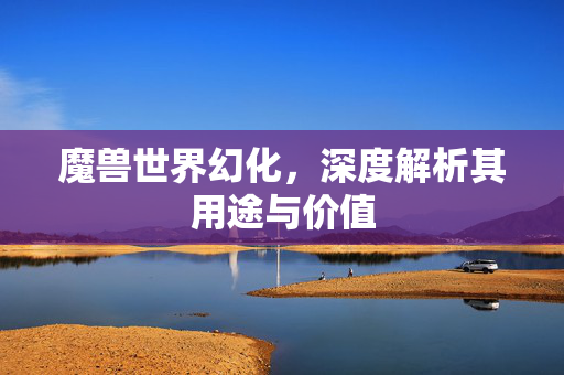 魔兽世界幻化，深度解析其用途与价值