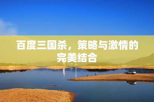 百度三国杀，策略与激情的完美结合